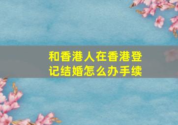 和香港人在香港登记结婚怎么办手续