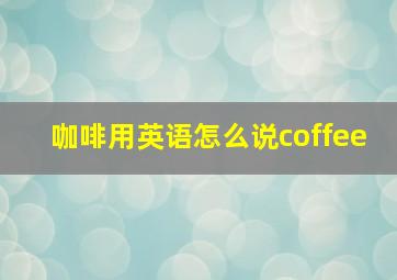 咖啡用英语怎么说coffee