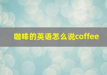 咖啡的英语怎么说coffee