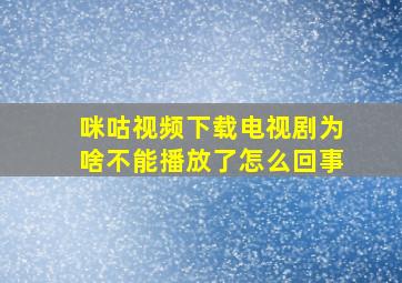 咪咕视频下载电视剧为啥不能播放了怎么回事