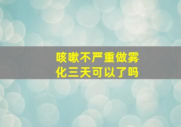 咳嗽不严重做雾化三天可以了吗