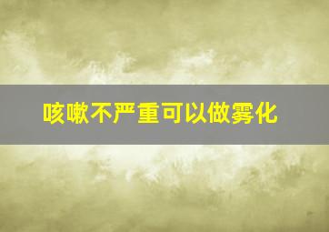 咳嗽不严重可以做雾化