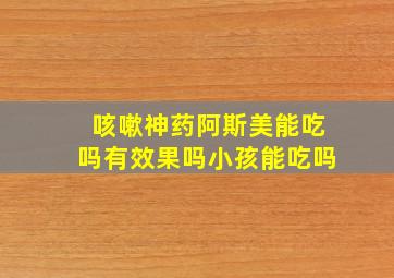 咳嗽神药阿斯美能吃吗有效果吗小孩能吃吗