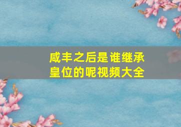 咸丰之后是谁继承皇位的呢视频大全