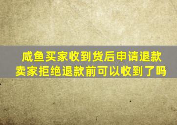 咸鱼买家收到货后申请退款卖家拒绝退款前可以收到了吗