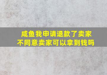 咸鱼我申请退款了卖家不同意卖家可以拿到钱吗