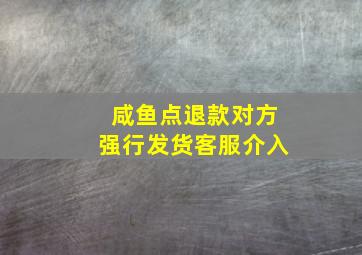 咸鱼点退款对方强行发货客服介入