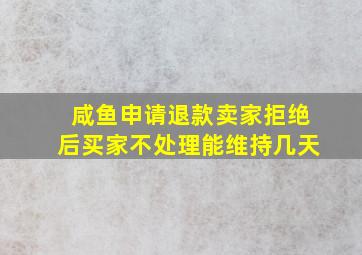 咸鱼申请退款卖家拒绝后买家不处理能维持几天