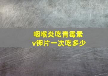 咽喉炎吃青霉素v钾片一次吃多少