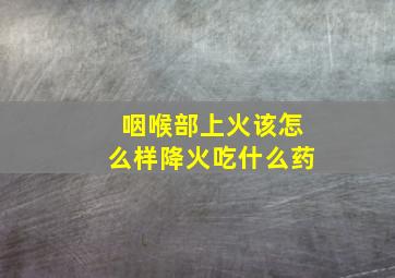 咽喉部上火该怎么样降火吃什么药