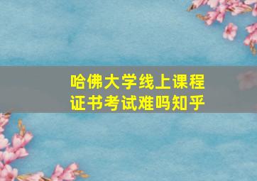 哈佛大学线上课程证书考试难吗知乎