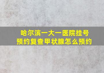 哈尔滨一大一医院挂号预约复查甲状腺怎么预约