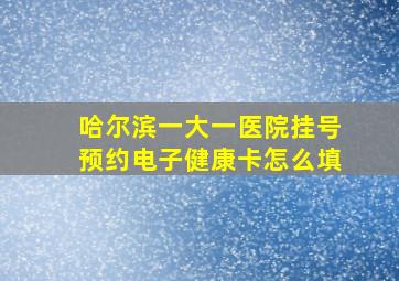 哈尔滨一大一医院挂号预约电子健康卡怎么填