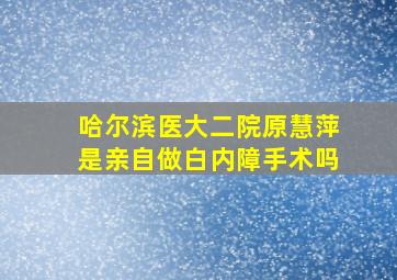 哈尔滨医大二院原慧萍是亲自做白内障手术吗