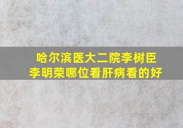 哈尔滨医大二院李树臣李明荣哪位看肝病看的好