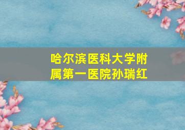 哈尔滨医科大学附属第一医院孙瑞红