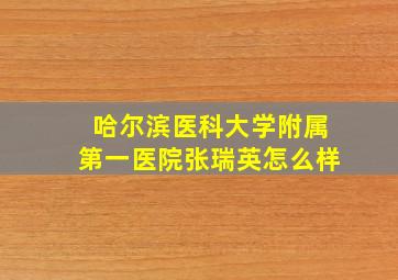 哈尔滨医科大学附属第一医院张瑞英怎么样