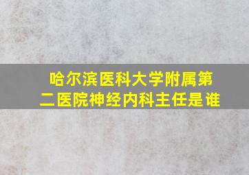 哈尔滨医科大学附属第二医院神经内科主任是谁