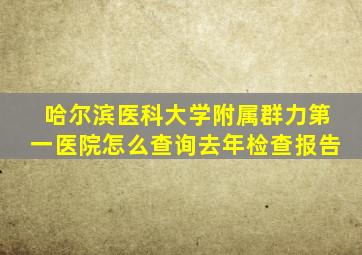 哈尔滨医科大学附属群力第一医院怎么查询去年检查报告