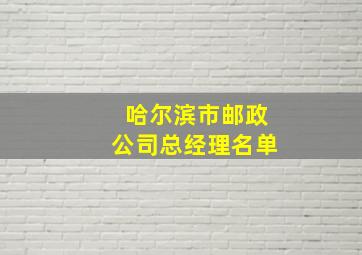 哈尔滨市邮政公司总经理名单