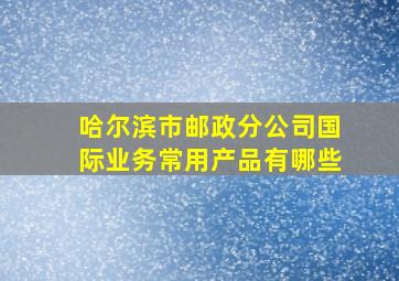 哈尔滨市邮政分公司国际业务常用产品有哪些