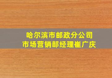 哈尔滨市邮政分公司市场营销部经理崔广庆