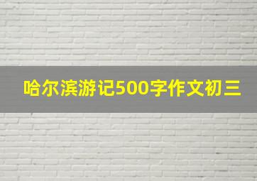 哈尔滨游记500字作文初三