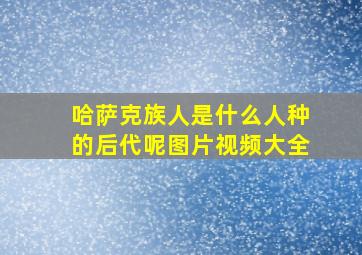 哈萨克族人是什么人种的后代呢图片视频大全