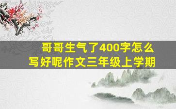 哥哥生气了400字怎么写好呢作文三年级上学期