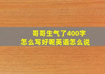 哥哥生气了400字怎么写好呢英语怎么说