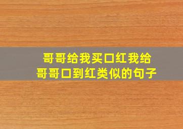 哥哥给我买口红我给哥哥口到红类似的句子