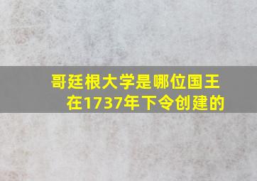 哥廷根大学是哪位国王在1737年下令创建的