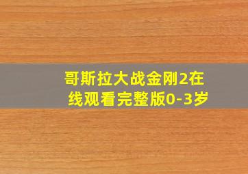 哥斯拉大战金刚2在线观看完整版0-3岁