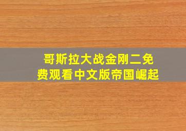 哥斯拉大战金刚二免费观看中文版帝国崛起