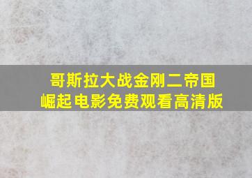 哥斯拉大战金刚二帝国崛起电影免费观看高清版