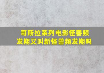 哥斯拉系列电影怪兽频发期又叫新怪兽频发期吗