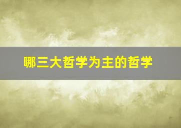 哪三大哲学为主的哲学