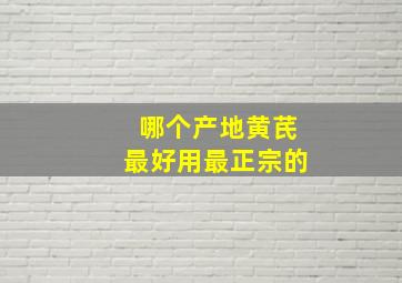 哪个产地黄芪最好用最正宗的