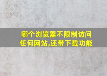 哪个浏览器不限制访问任何网站,还带下载功能