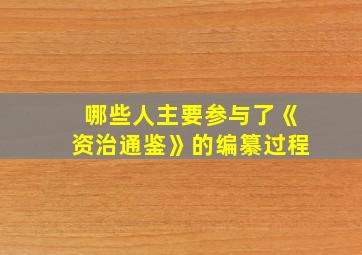 哪些人主要参与了《资治通鉴》的编纂过程