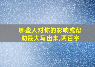 哪些人对你的影响或帮助最大写出来,两百字