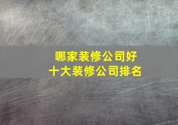 哪家装修公司好十大装修公司排名