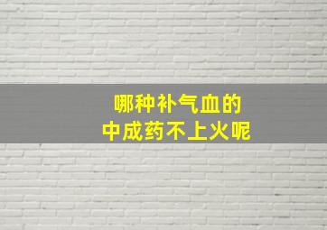 哪种补气血的中成药不上火呢