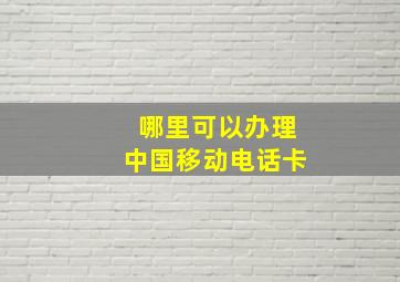 哪里可以办理中国移动电话卡