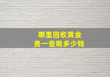 哪里回收黄金贵一些呢多少钱