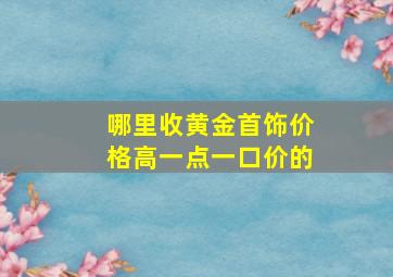 哪里收黄金首饰价格高一点一口价的