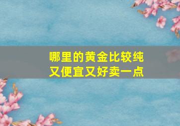 哪里的黄金比较纯又便宜又好卖一点