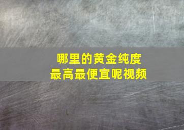 哪里的黄金纯度最高最便宜呢视频