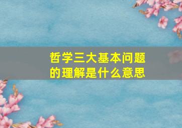 哲学三大基本问题的理解是什么意思