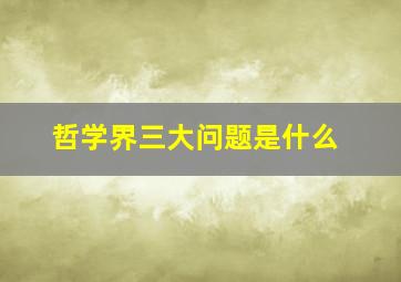 哲学界三大问题是什么